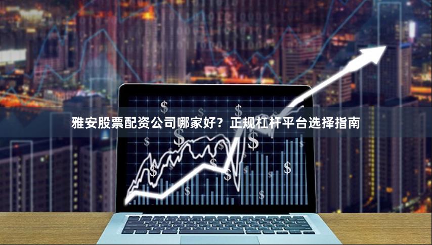 雅安股票配资公司哪家好？正规杠杆平台选择指南