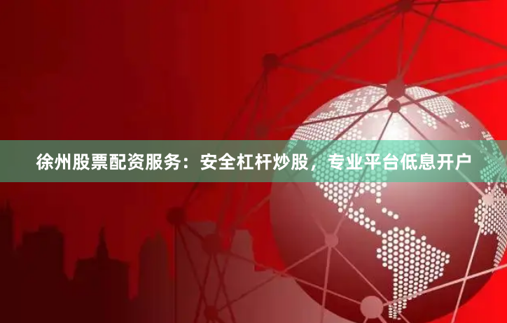 徐州股票配资服务：安全杠杆炒股，专业平台低息开户